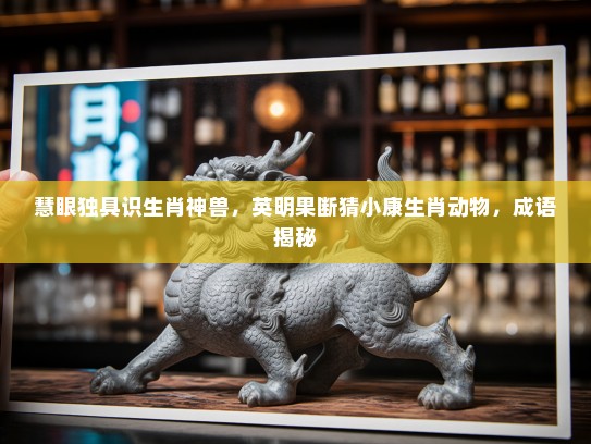 慧眼独具识生肖神兽，英明果断猜小康生肖动物，成语揭秘