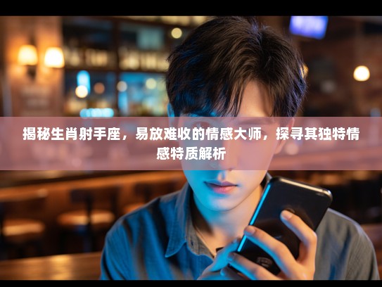 揭秘生肖射手座，易放难收的情感大师，探寻其独特情感特质解析