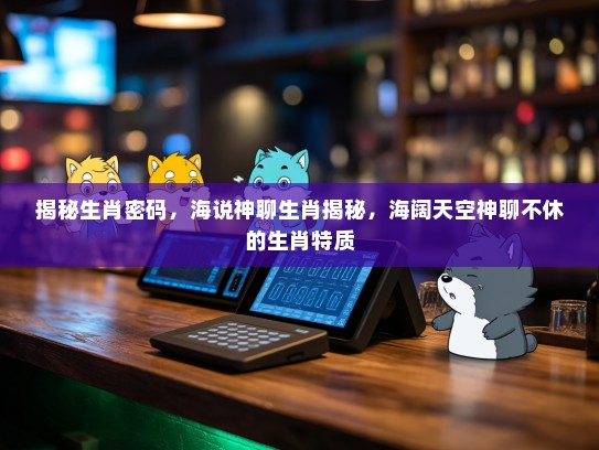 揭秘生肖密码,海说神聊生肖揭秘,海阔天空神聊不休的生肖特质 揭秘生肖密码,海说神聊生肖揭秘,海阔天空神聊不休的生肖特质