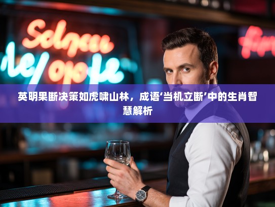 英明果断决策如虎啸山林,成语‘当机立断’中的生肖智慧解析 英明果断决策如虎啸山林,成语‘当机立断’中的生肖智慧解析