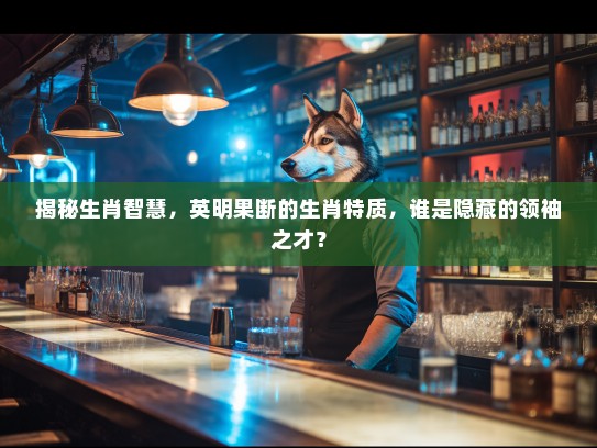 揭秘生肖智慧,英明果断的生肖特质,谁是隐藏的领袖之才? 揭秘生肖智慧,英明果断的生肖特质,谁是隐藏的领袖之才?