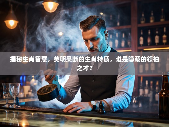 揭秘生肖智慧,英明果断的生肖特质,谁是隐藏的领袖之才? 揭秘生肖智慧,英明果断的生肖特质,谁是隐藏的领袖之才?