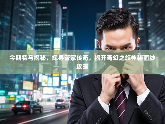 今期特马揭秘，探寻管家传奇，揭开奇幻之旅神秘面纱攻略