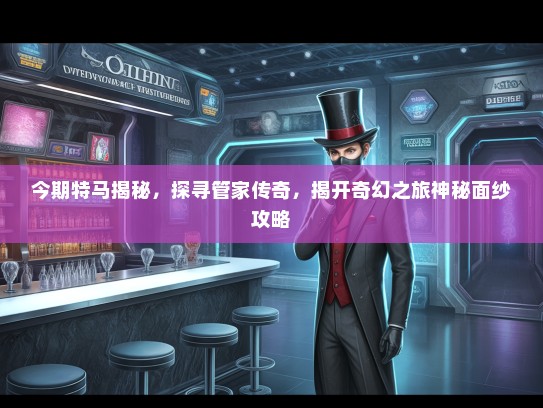 今期特马揭秘，探寻管家传奇，揭开奇幻之旅神秘面纱攻略