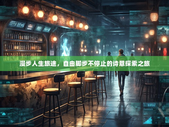 漫步人生旅途,自由脚步不停止的诗意探索之旅 漫步人生旅途,自由脚步不停止的诗意探索之旅