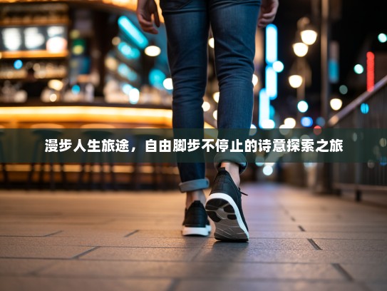 漫步人生旅途,自由脚步不停止的诗意探索之旅 漫步人生旅途,自由脚步不停止的诗意探索之旅
