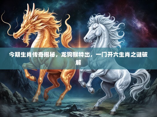 今期生肖传奇揭秘，龙狗猴特出，一门开六生肖之谜破解