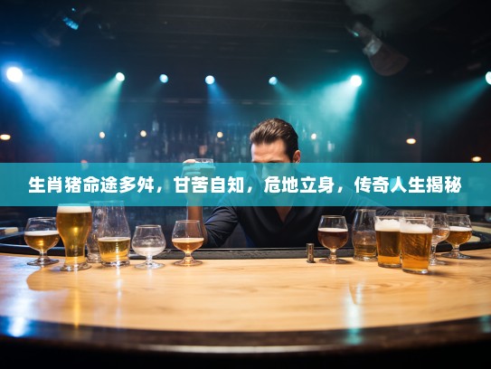 生肖猪命途多舛，甘苦自知，危地立身，传奇人生揭秘