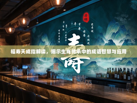 福寿天成指解读，揭示生肖传承中的成语智慧与应用