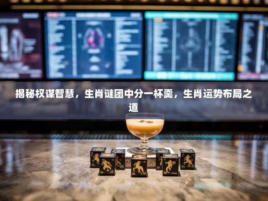 揭秘权谋智慧,生肖谜团中分一杯羹,生肖运势布局之道 揭秘权谋智慧,生肖谜团中分一杯羹,生肖运势布局之道