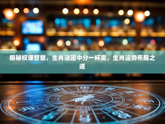 揭秘权谋智慧,生肖谜团中分一杯羹,生肖运势布局之道 揭秘权谋智慧,生肖谜团中分一杯羹,生肖运势布局之道