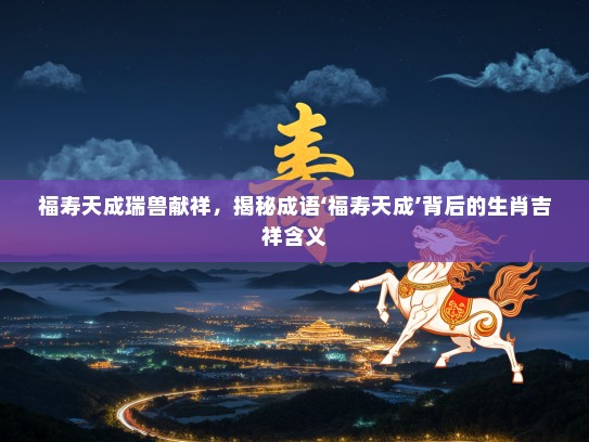 福寿天成瑞兽献祥，揭秘成语‘福寿天成’背后的生肖吉祥含义