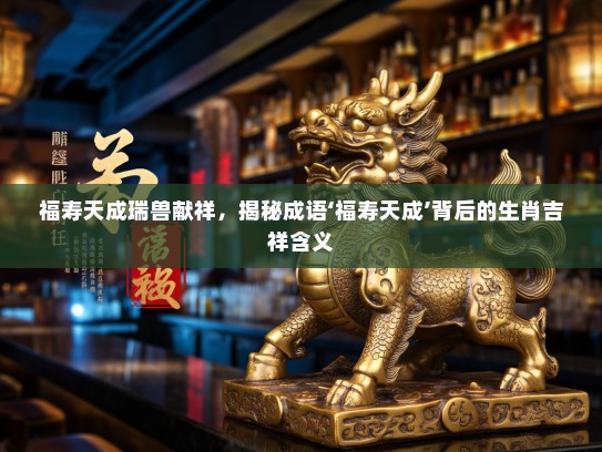 福寿天成瑞兽献祥，揭秘成语‘福寿天成’背后的生肖吉祥含义