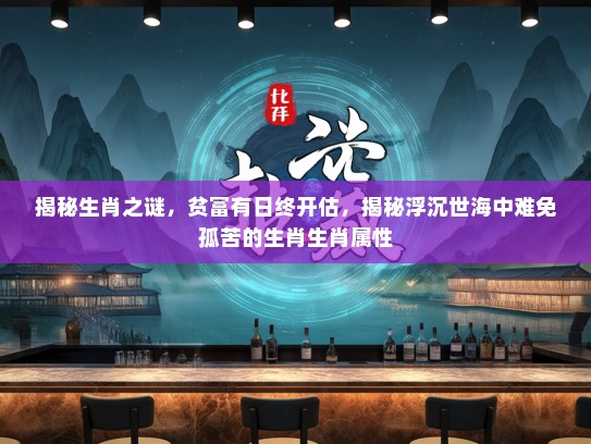 揭秘生肖之谜，贫富有日终开估，揭秘浮沉世海中难免孤苦的生肖生肖属性