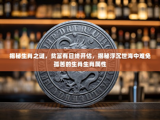 揭秘生肖之谜，贫富有日终开估，揭秘浮沉世海中难免孤苦的生肖生肖属性