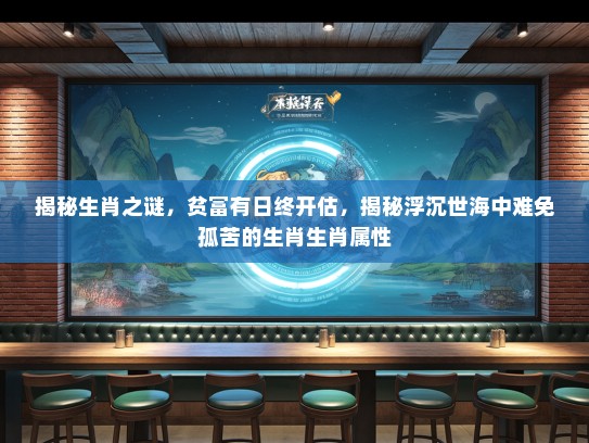 揭秘生肖之谜，贫富有日终开估，揭秘浮沉世海中难免孤苦的生肖生肖属性