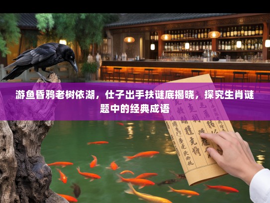 游鱼昏鸦老树依湖,仕子出手扶谜底揭晓,探究生肖谜题中的经典成语 游鱼昏鸦老树依湖,仕子出手扶谜底揭晓,探究生肖谜题中的经典成语