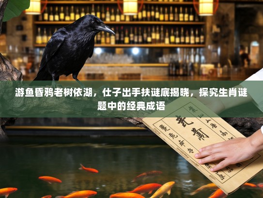 游鱼昏鸦老树依湖,仕子出手扶谜底揭晓,探究生肖谜题中的经典成语 游鱼昏鸦老树依湖,仕子出手扶谜底揭晓,探究生肖谜题中的经典成语