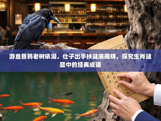 游鱼昏鸦老树依湖,仕子出手扶谜底揭晓,探究生肖谜题中的经典成语 游鱼昏鸦老树依湖,仕子出手扶谜底揭晓,探究生肖谜题中的经典成语