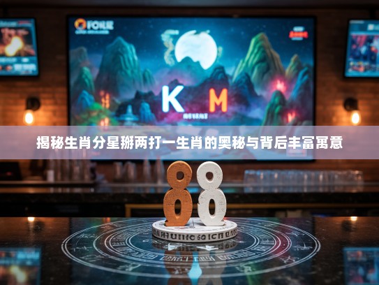 揭秘生肖分星掰两打一生肖的奥秘与背后丰富寓意