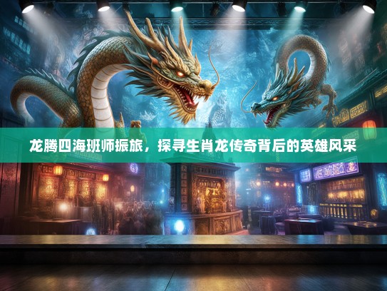 龙腾四海班师振旅,探寻生肖龙传奇背后的英雄风采 龙腾四海班师振旅,探寻生肖龙传奇背后的英雄风采