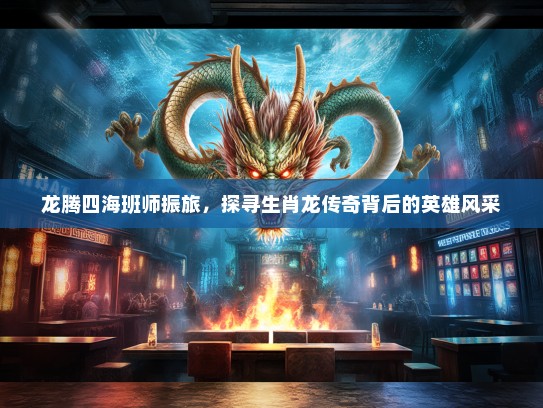 龙腾四海班师振旅,探寻生肖龙传奇背后的英雄风采 龙腾四海班师振旅,探寻生肖龙传奇背后的英雄风采