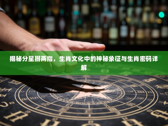 揭秘分星掰两指，生肖文化中的神秘象征与生肖密码详解