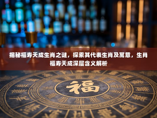 揭秘福寿天成生肖之谜,探索其代表生肖及寓意,生肖福寿天成深层含义解析 揭秘福寿天成生肖之谜,探索其代表生肖及寓意,生肖福寿天成深层含义解析