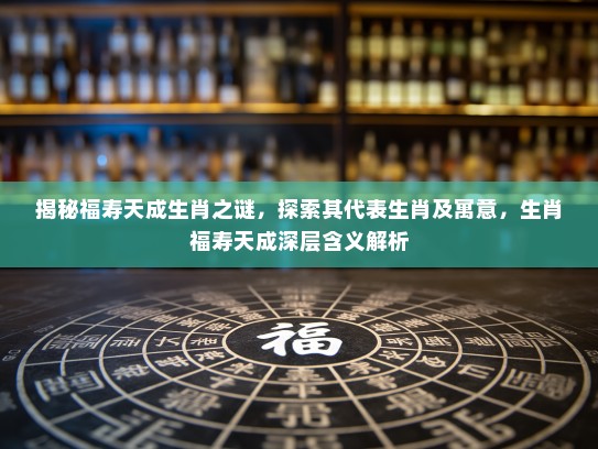 揭秘福寿天成生肖之谜,探索其代表生肖及寓意,生肖福寿天成深层含义解析 揭秘福寿天成生肖之谜,探索其代表生肖及寓意,生肖福寿天成深层含义解析