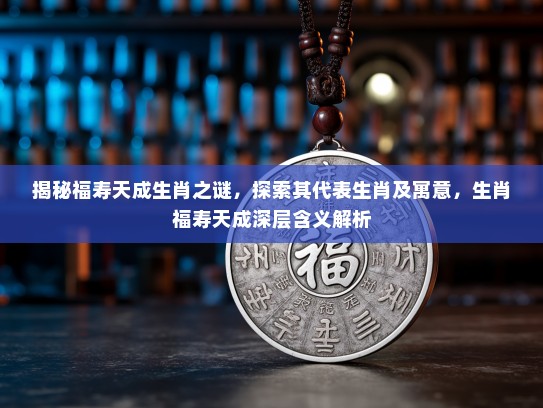 揭秘福寿天成生肖之谜,探索其代表生肖及寓意,生肖福寿天成深层含义解析 揭秘福寿天成生肖之谜,探索其代表生肖及寓意,生肖福寿天成深层含义解析