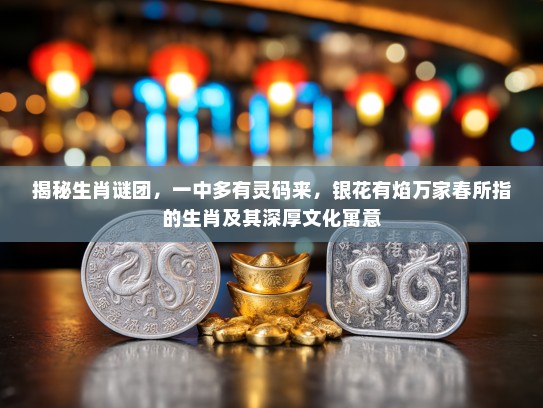 揭秘生肖谜团,一中多有灵码来,银花有焰万家春所指的生肖及其深厚文化寓意 揭秘生肖谜团,一中多有灵码来,银花有焰万家春所指的生肖及其深厚文化寓意
