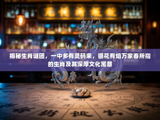 揭秘生肖谜团,一中多有灵码来,银花有焰万家春所指的生肖及其深厚文化寓意 揭秘生肖谜团,一中多有灵码来,银花有焰万家春所指的生肖及其深厚文化寓意