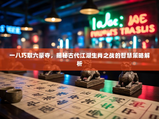一八巧取六豪夺,揭秘古代江湖生肖之战的智慧策略解析 一八巧取六豪夺,揭秘古代江湖生肖之战的智慧策略解析