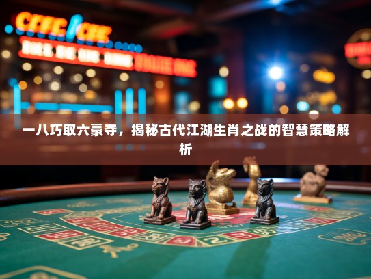 一八巧取六豪夺,揭秘古代江湖生肖之战的智慧策略解析 一八巧取六豪夺,揭秘古代江湖生肖之战的智慧策略解析