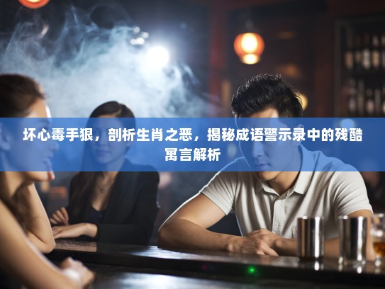 坏心毒手狠,剖析生肖之恶,揭秘成语警示录中的残酷寓言解析 坏心毒手狠,剖析生肖之恶,揭秘成语警示录中的残酷寓言解析