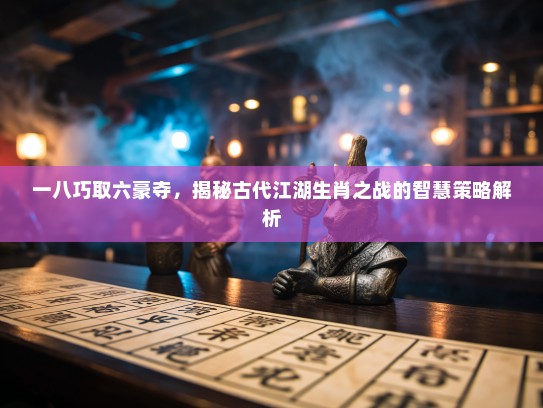 一八巧取六豪夺,揭秘古代江湖生肖之战的智慧策略解析 一八巧取六豪夺,揭秘古代江湖生肖之战的智慧策略解析