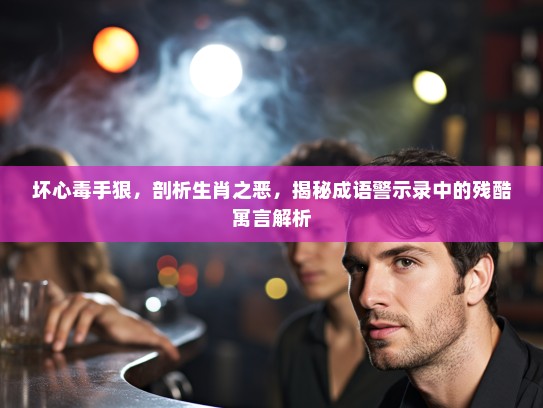 坏心毒手狠,剖析生肖之恶,揭秘成语警示录中的残酷寓言解析 坏心毒手狠,剖析生肖之恶,揭秘成语警示录中的残酷寓言解析