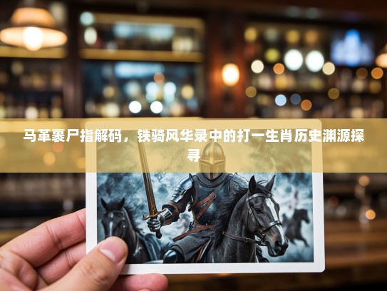 马革裹尸指解码,铁骑风华录中的打一生肖历史渊源探寻 马革裹尸指解码,铁骑风华录中的打一生肖历史渊源探寻