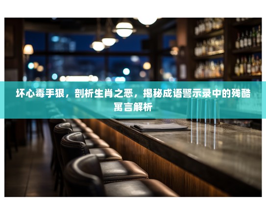 坏心毒手狠,剖析生肖之恶,揭秘成语警示录中的残酷寓言解析 坏心毒手狠,剖析生肖之恶,揭秘成语警示录中的残酷寓言解析