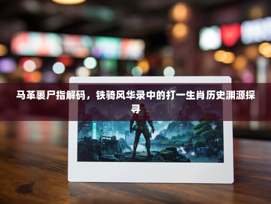 马革裹尸指解码,铁骑风华录中的打一生肖历史渊源探寻 马革裹尸指解码,铁骑风华录中的打一生肖历史渊源探寻