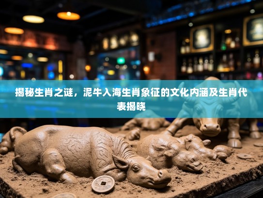 揭秘生肖之谜,泥牛入海生肖象征的文化内涵及生肖代表揭晓 揭秘生肖之谜,泥牛入海生肖象征的文化内涵及生肖代表揭晓
