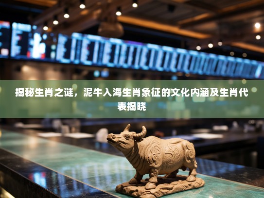 揭秘生肖之谜,泥牛入海生肖象征的文化内涵及生肖代表揭晓 揭秘生肖之谜,泥牛入海生肖象征的文化内涵及生肖代表揭晓