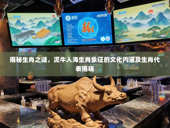 揭秘生肖之谜,泥牛入海生肖象征的文化内涵及生肖代表揭晓 揭秘生肖之谜,泥牛入海生肖象征的文化内涵及生肖代表揭晓