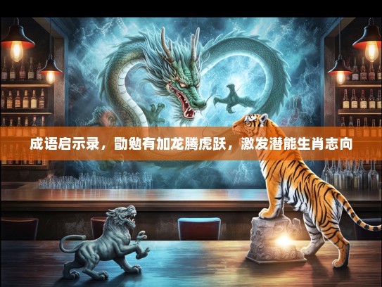 成语启示录，勖勉有加龙腾虎跃，激发潜能生肖志向