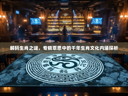 解码生肖之谜，专精覃思中的千年生肖文化内涵探析