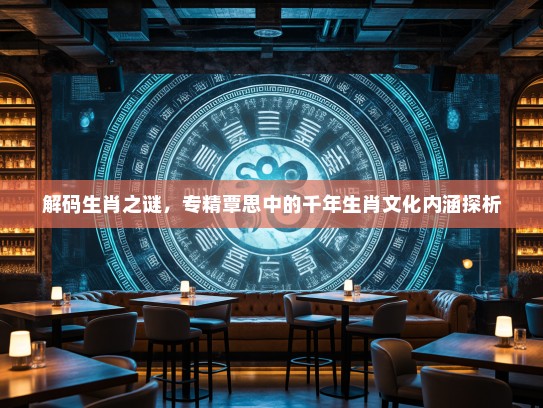 解码生肖之谜，专精覃思中的千年生肖文化内涵探析