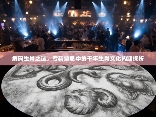 解码生肖之谜，专精覃思中的千年生肖文化内涵探析