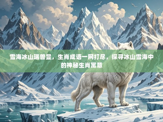 雪海冰山瑞兽显，生肖成语一网打尽，探寻冰山雪海中的神秘生肖寓意