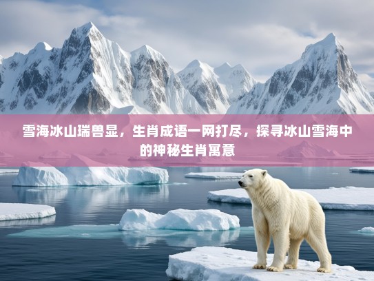雪海冰山瑞兽显，生肖成语一网打尽，探寻冰山雪海中的神秘生肖寓意