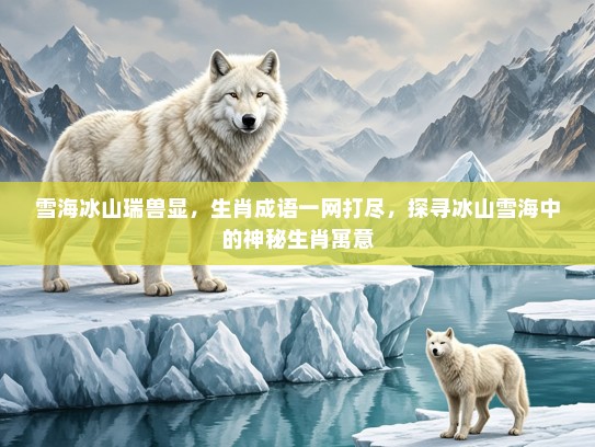 雪海冰山瑞兽显，生肖成语一网打尽，探寻冰山雪海中的神秘生肖寓意